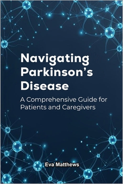 Navigating Parkinson's Disease: A Comprehensive Guide for Patients and Caregivers by Eva Matthews