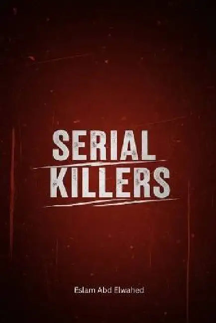 Serial Killers: 100 True Stories of the World's Most Notorious Murderers by Eslam Abd Elwahed