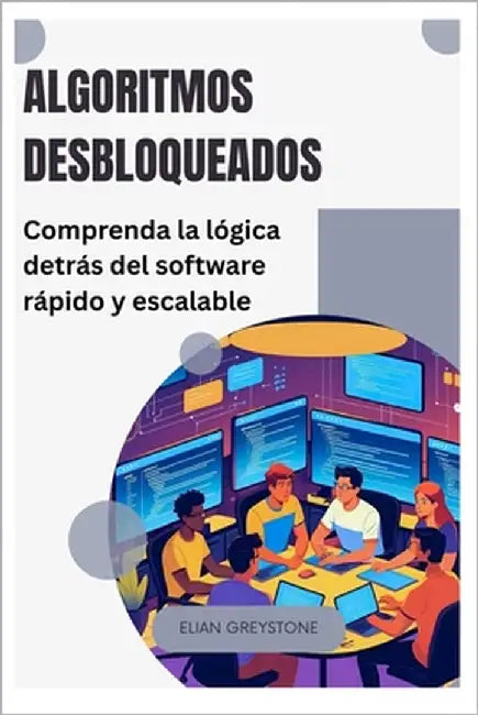 Algoritmos desbloqueados: Comprenda la lógica detrás del software rápido y escalable by Greystone, Elian