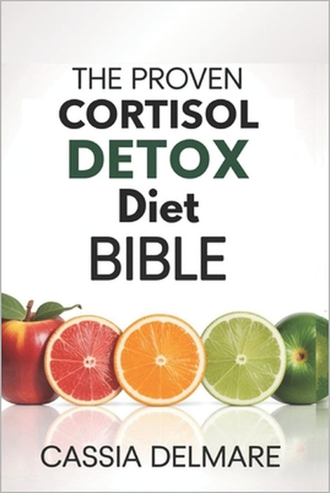 The Proven Cortisol Detox Diet Bible: A High-Performance 4-Week Wellness Plan to Stress-Free Living, Restored Hormone Harmony, Reignite Energy, and Op by Cassia Delmare