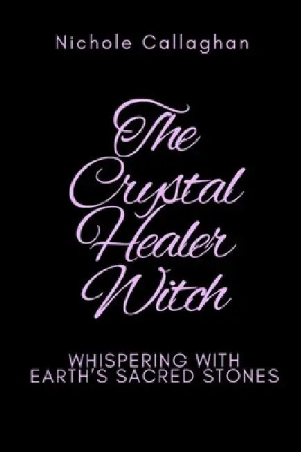 The Crystal Healer Witch: Whispering with Earth's Sacred Stones by Nichole Callaghan
