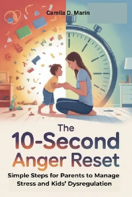 The 10-Second Anger Reset: Simple Steps for Parents to Manage Stress and Kids' Dysregulation by Camila D. Marín