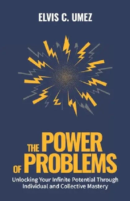 The Power of Problems: Unlocking Your Infinite Potential Through Individual and Collective Mastery by Elvis C. Umez