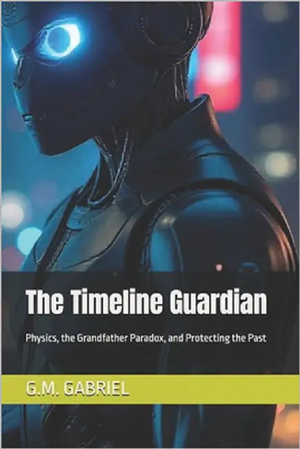 The Timeline Guardian: Physics, the Grandfather Paradox, and Protecting the Past by Gabriel, G. M.