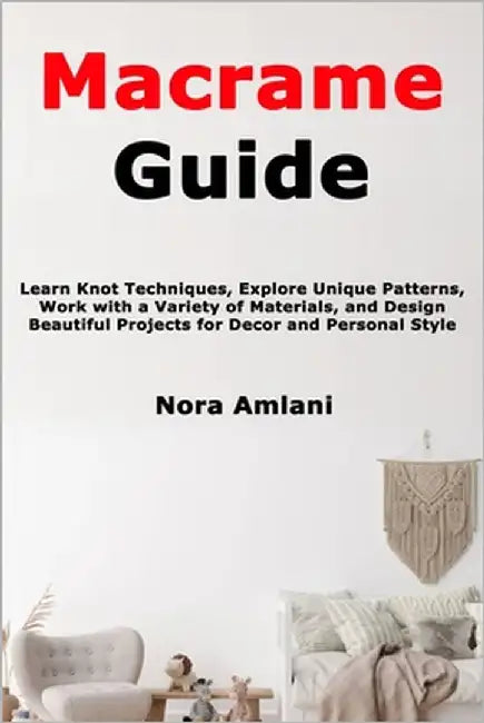 Macrame Guide: Learn Knot Techniques, Explore Unique Patterns, Work with a Variety of Materials, and Design Beautiful Projects for Decor and Personal by Amlani, Nora