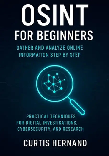 OSINT for Beginners Gather and Analyze Online Information Step by Step: Practical Techniques for Digital Investigations, Cybersecurity, and Research by Curtis Hernand