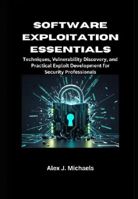 Software Exploitation Essentials: Techniques, Vulnerability Discovery, and Practical Exploit Development for Security Professionals by Alex J. Michaels
