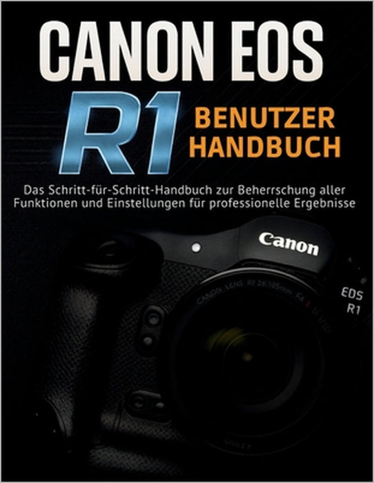 Canon EOS R1 Benutzerhandbuch: Das Schritt-für-Schritt-Handbuch zur Beherrschung aller Funktionen und Einstellungen für professionelle Ergebnisse by Murray Strickland, Murray Strickland