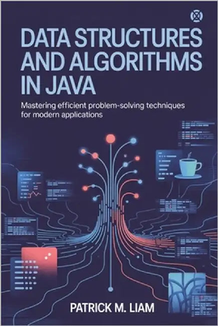 Data Structures and Algorithms in Java: Mastering Efficient Problem-Solving Techniques for Modern Applications by Liam, Patrick M.