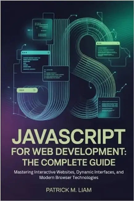 JavaScript for Web Development: THE COMPLETE GUIDE: Mastering Interactive Websites, Dynamic Interfaces, and Modern Browser Technologies by Liam, Patrick M.