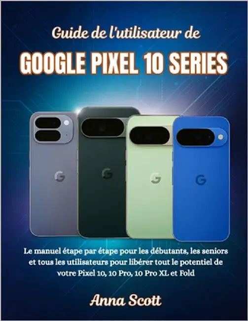 Guide de l'utilisateur de GOOGLE PIXEL 10 SERIES: Le manuel étape par étape pour les débutants, les seniors et tous les utilisateurs pour libérer tout by Scott, Anna