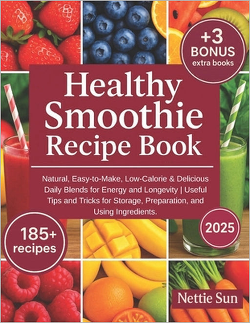 Healthy Smoothie Recipe Book: 185+ Natural, Easy-to-Make, Low-Calorie & Delicious Daily Blends for Energy and Longevity Useful Tips and Tricks for Sto by Nettie Sun