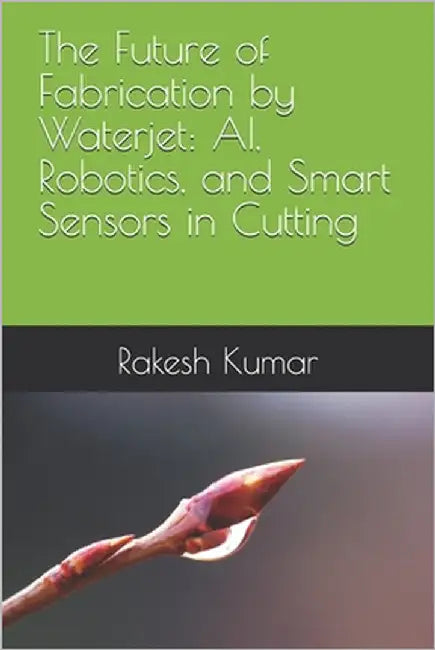 The Future of Fabrication by Waterjet: AI, Robotics, and Smart Sensors in Cutting by Kumar, Rakesh