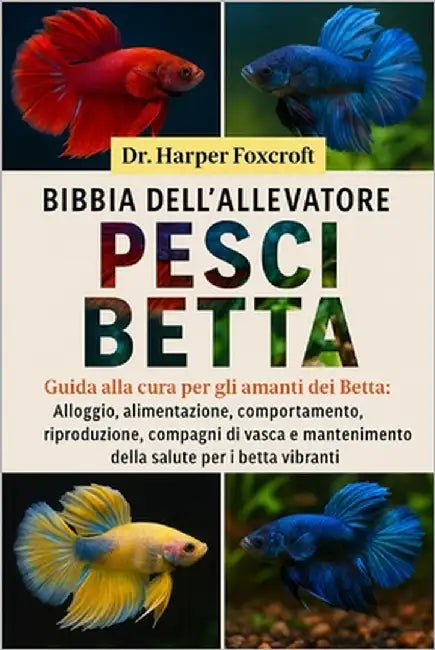 Bibbia Dell'allevatore Di Pesci Betta: Guida alla cura per gli amanti dei Betta: Alloggio, alimentazione, comportamento, riproduzione, compagni di vas by Foxcroft, Harper