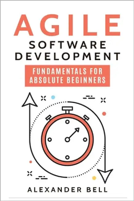 Agile Software Development: Fundamentals for Absolute Beginners by Bell, Alexander
