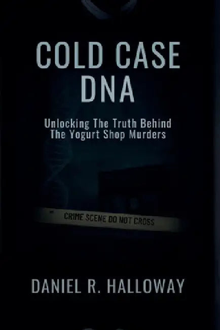 Cold Case DNA: Unlocking the Truth Behind the Yogurt Shop Murders by Daniel R. Halloway