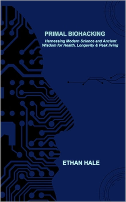 Primal Biohacking: Harnessing Modern Science and Ancient Wisdom for Health, Longevity & Peak Living by Ethan Hale