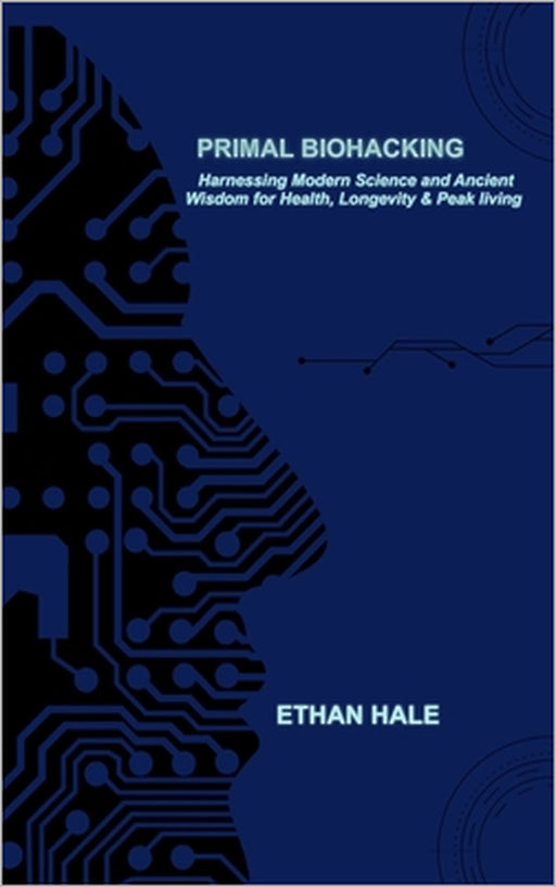 Primal Biohacking: Harnessing Modern Science and Ancient Wisdom for Health, Longevity & Peak Living by Ethan Hale