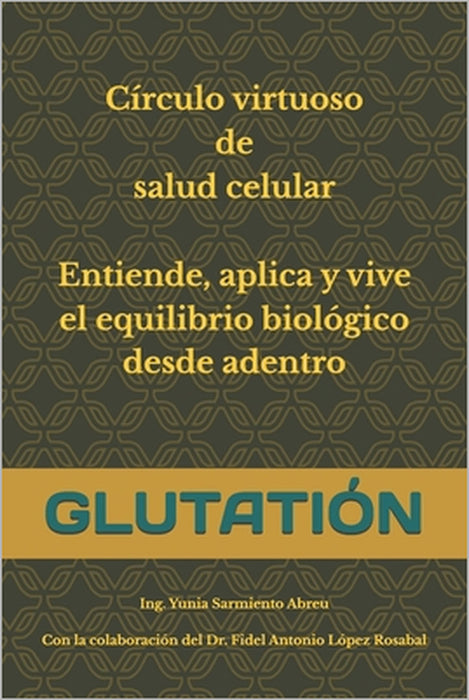Glutatión: Círculo virtuoso de salud celular: Entiende, aplica y vive el equilibrio biológico desde adentro by Fidel Antonio López Rosabal, Yunia Sarmiento Abreu