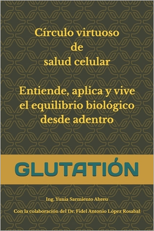 Glutatión: Círculo virtuoso de salud celular: Entiende, aplica y vive el equilibrio biológico desde adentro by Fidel Antonio López Rosabal, Yunia Sarmiento Abreu