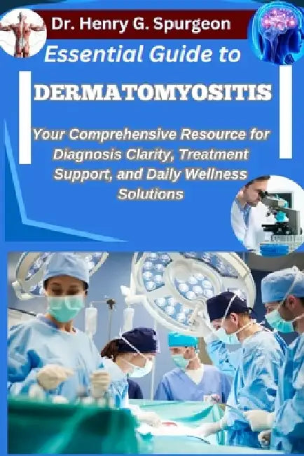 Essential Guide to Dermatomyositis: Your Comprehensive Resource for Diagnosis Clarity, Treatment Support, and Daily Wellness Solutions by Henry G. Spurgeon
