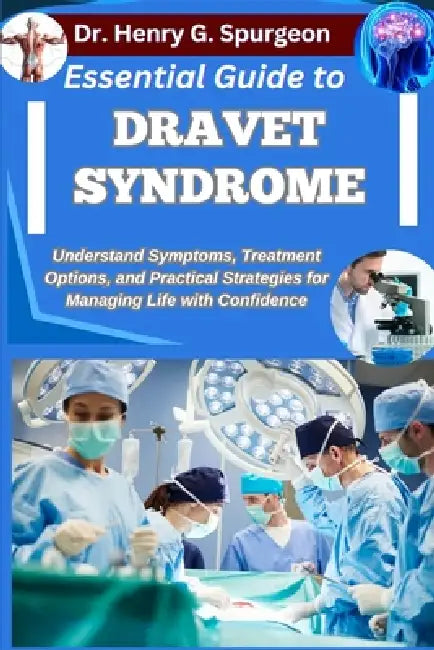 Essential Guide to Dravet Syndrome: Understand Symptoms, Treatment Options, and Practical Strategies for Managing Life with Confidence by Henry G. Spurgeon