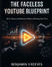 The Faceless YouTube Goldmine: Build Wealth and Influence Without Showing Up by Benjamin Scott Reeves