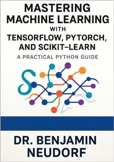 Mastering Machine Learning with TensorFlow, PyTorch, and Scikit-Learn: A Practical Python Guide by Neudorf, Benjamin