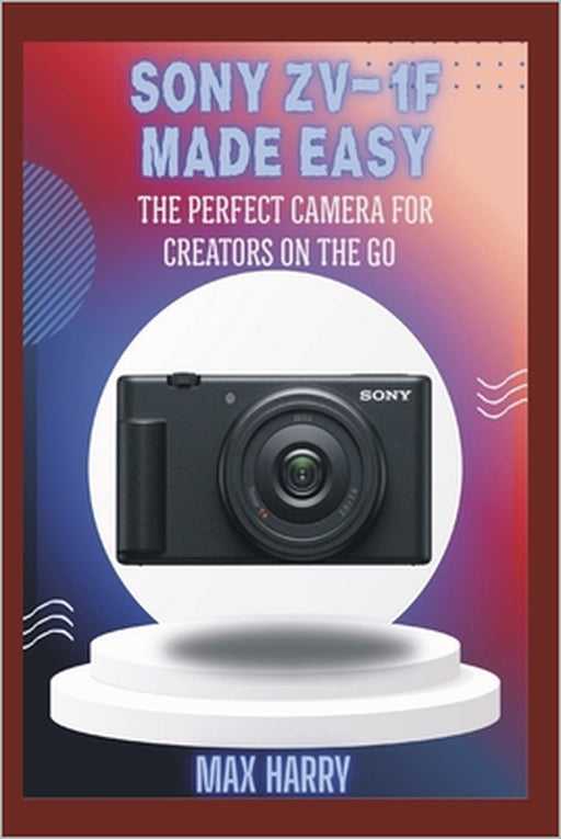 Sony ZV-1F Made Easy: The Perfect Camera for Creators on the Go by Max Harry
