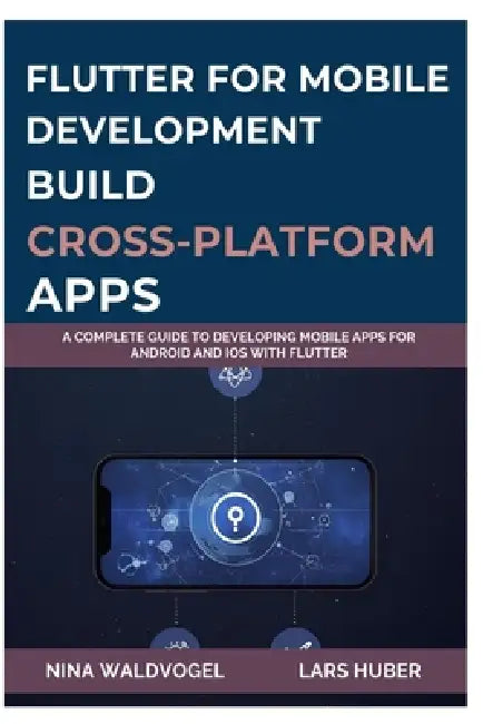 Flutter for Mobile Development: Build Cross-Platform Apps: A Complete Guide to Developing Mobile Apps for Android and iOS with Flutter by Lars Huber, Nina Waldvogel
