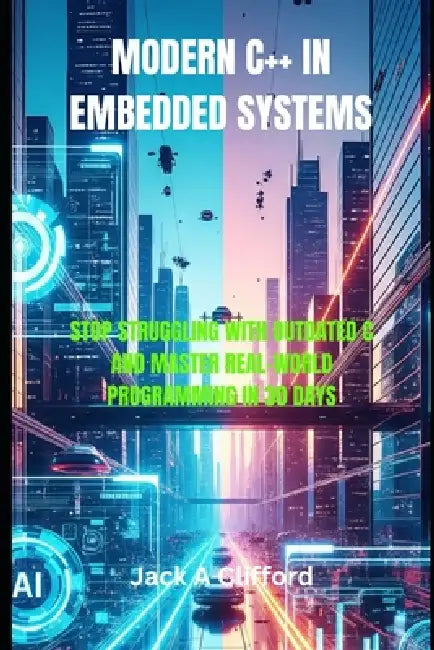 Modern C++ in Embedded Systems: Stop Struggling with Outdated C and Master Real-World Programming in 30 Days by Jack A. Clifford