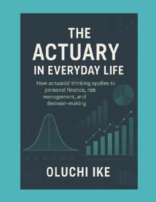 The Actuary in Everyday Life: How actuarial thinking applies to personal finance, risk management, and decision-making by Oluchi Ike