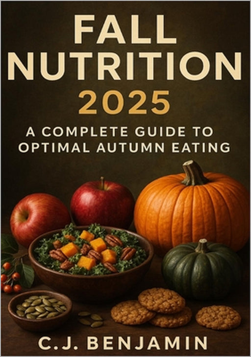 Fall Nutrition 2025: A Complete Guide to Optimal Autumn Eating by C. J. Benjamin