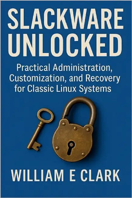 Slackware Unlocked: Practical Administration, Customization, and Recovery for Classic Linux Systems by E. Clark, William