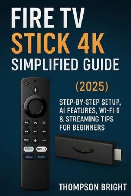 Fire TV Stick 4K Simplified Guide (2025): Step-by-Step Setup, AI Features, Wi-Fi 6 & Streaming Tips for Beginners by Thompson Bright