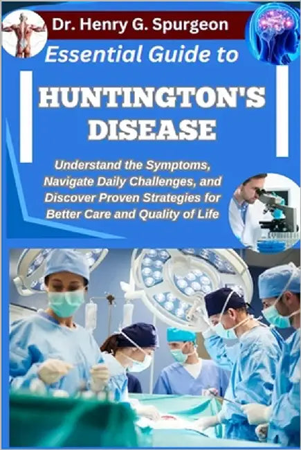 Essential Guide to Huntington's Disease: Understand the Symptoms, Navigate Daily Challenges, and Discover Proven Strategies for Better Care and Qualit by G. Spurgeon, Henry