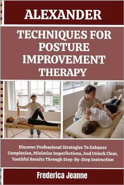 Alexander Techniques for Posture Improvement Therapy: Discover Professional Strategies To Enhance Complexion, Minimize Imperfections, And Unlock Clear by Jeanne, Frederica