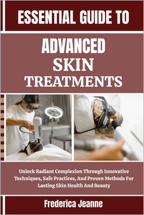 Essential Guide to Advanced Skin Treatments: Unlock Radiant Complexion Through Innovative Techniques, Safe Practices, And Proven Methods For Lasting S by Frederica Jeanne