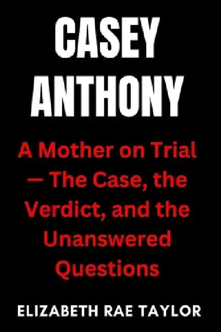 Casey Anthony: A Mother on Trial - The Case, the Verdict, and the Unanswered Questions by Elizabeth Rae Taylor