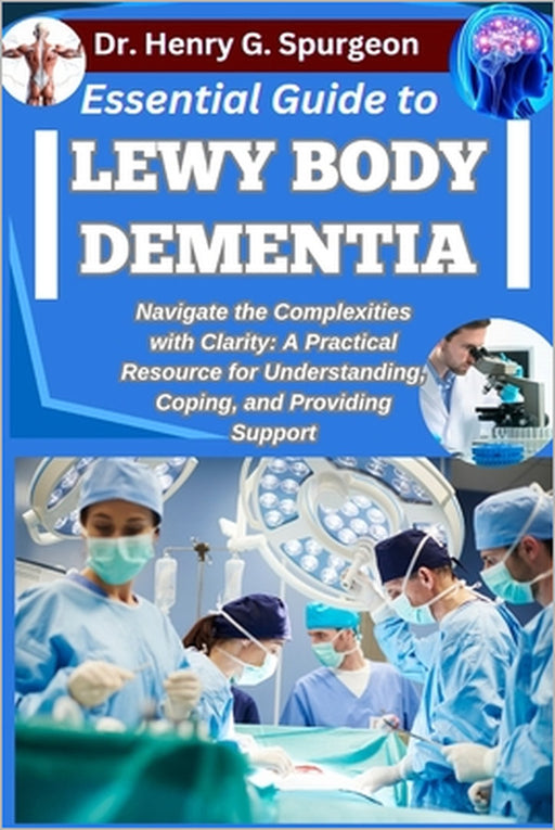 Essential Guide to Lewy Body Dementia: Navigate the Complexities with Clarity: A Practical Resource for Understanding, Coping, and Providing Support by Henry G. Spurgeon