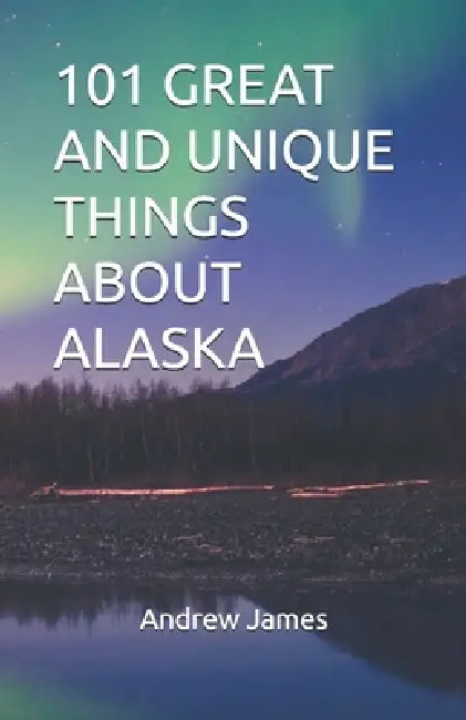 101 Great and Unique Things about Alaska by Andrew James