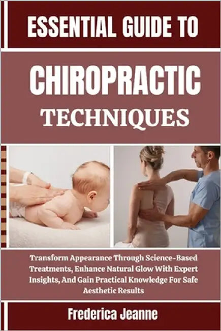 Essential Guide to Chiropractic Techniques: Transform Appearance Through Science-Based Treatments, Enhance Natural Glow With Expert Insights, And Gain by Jeanne, Frederica