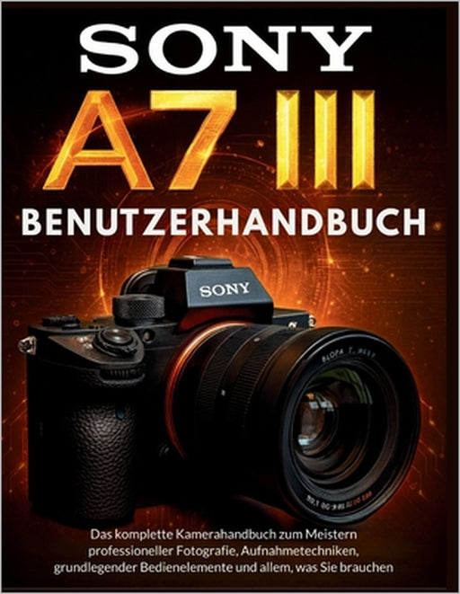 Sony A7 III Benutzerhandbuch: Das komplette Kamerahandbuch zum Meistern professioneller Fotografie, Aufnahmetechniken, grundlegender Bedienelemente un by Murray Strickland, Murray Strickland