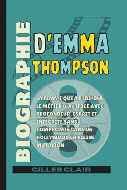 Biographie d'Emma Thompson: La femme qui a redéfini le métier d'actrice avec profondeur, esprit et intégrité sans compromis dans un Hollywood en plein by Gilles Clair