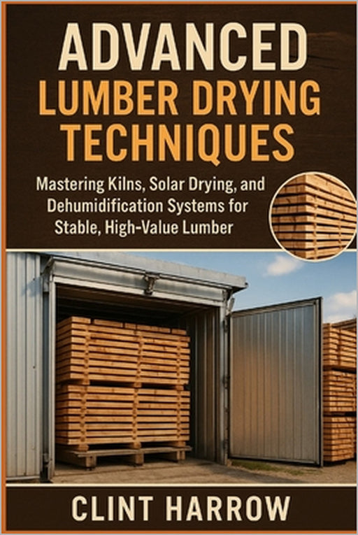 Advanced Lumber Drying Techniques: Kilns, Solar, and Dehumidification for High-Quality Wood: Mastering Kilns, Solar Drying, and Dehumidification Syste by Alice Schwartz, Clint Harrow