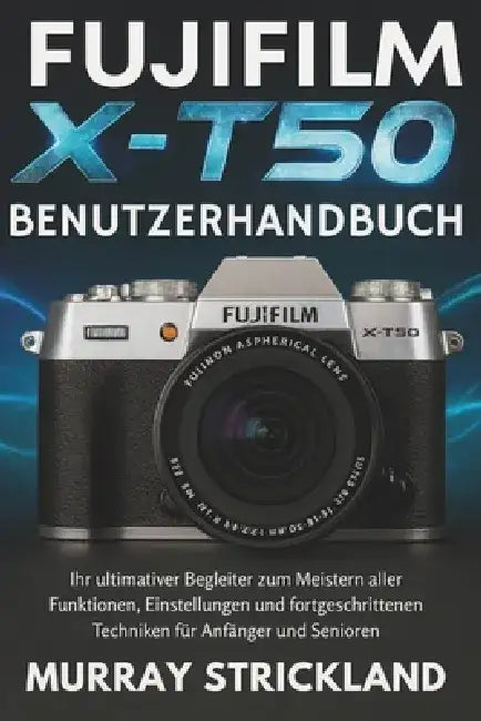 Fujifilm X-T50 Benutzerhandbuch: Ihr ultimativer Begleiter zum Meistern aller Funktionen, Einstellungen und fortgeschrittenen Techniken für Anfänger u by Murray Strickland