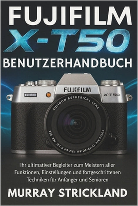Fujifilm X-T50 Benutzerhandbuch: Ihr ultimativer Begleiter zum Meistern aller Funktionen, Einstellungen und fortgeschrittenen Techniken für Anfänger u by Murray Strickland, Murray Strickland