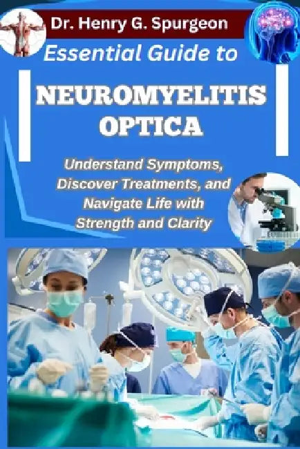Essential Guide to Neuromyelitis Optica: Understand Symptoms, Discover Treatments, and Navigate Life with Strength and Clarity by Henry G. Spurgeon