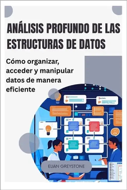 Análisis profundo de las estructuras de datos: Cómo organizar, acceder y manipular datos de manera eficiente by Greystone, Elian