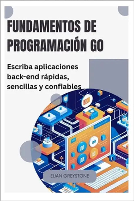Fundamentos de programación Go: Escriba aplicaciones back-end rápidas, sencillas y confiables by Greystone, Elian